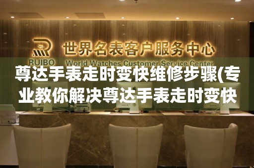  尊达手表走时变快维修步骤(专业教你解决尊达手表走时变快的问题) 手表维修知识库
