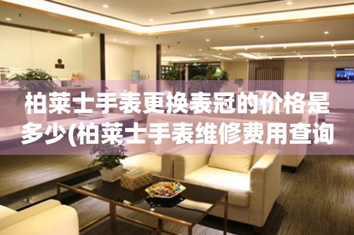  柏莱士手表更换表冠的价格是多少(柏莱士手表维修费用查询) 手表维修知识库