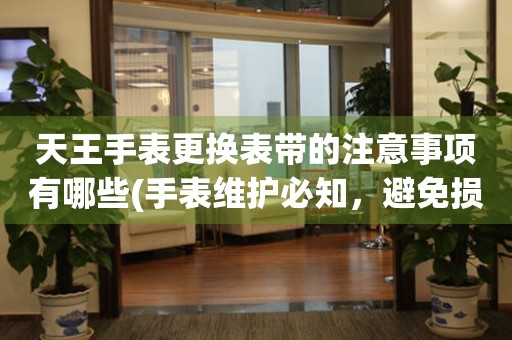  天王手表更换表带的注意事项有哪些(手表维护必知，避免损坏手表的小窍门) 手表维修知识库