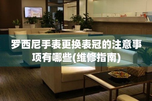  罗西尼手表更换表冠的注意事项有哪些(维修指南) 手表维修知识库