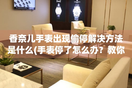  香奈儿手表出现偷停解决方法是什么(手表停了怎么办？教你解决香奈儿手表偷停问题) 手表维修知识库