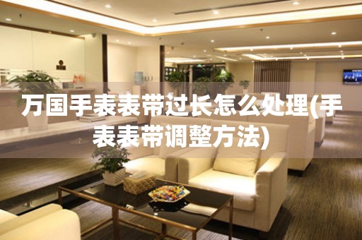  万国手表表带过长怎么处理(手表表带调整方法) 手表维修知识库