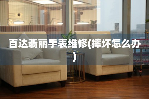  百达翡丽手表维修(摔坏怎么办) 手表维修知识库