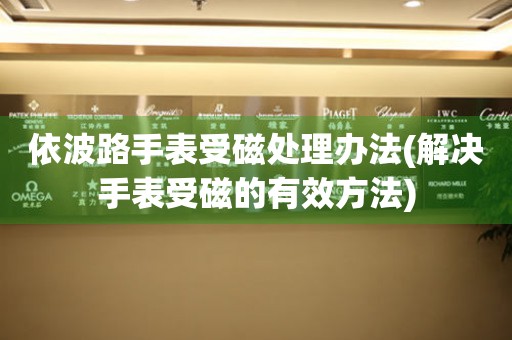  依波路手表受磁处理办法(解决手表受磁的有效方法) 手表维修知识库