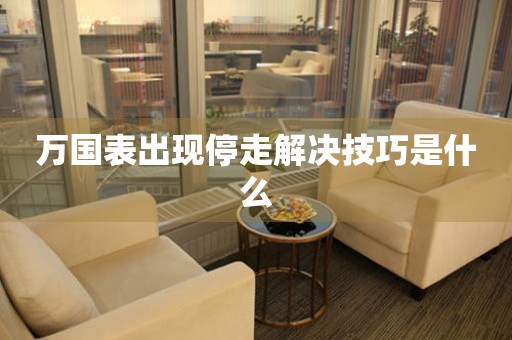  万国表出现停走解决技巧是什么 手表维修知识库