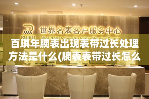  百琪年腕表出现表带过长处理方法是什么(腕表表带过长怎么办) 手表维修知识库
