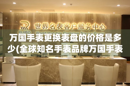  万国手表更换表盘的价格是多少(全球知名手表品牌万国手表表盘更换费用详解) 手表维修知识库