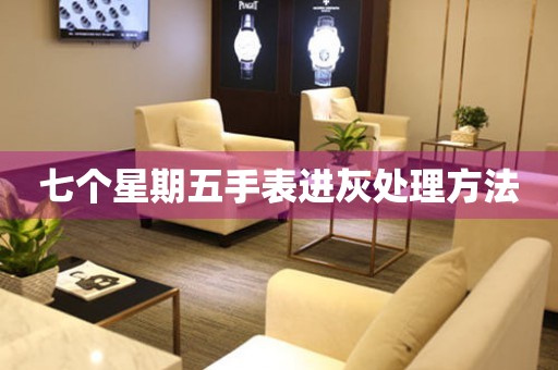 七个星期五手表进灰处理方法 手表维修知识库