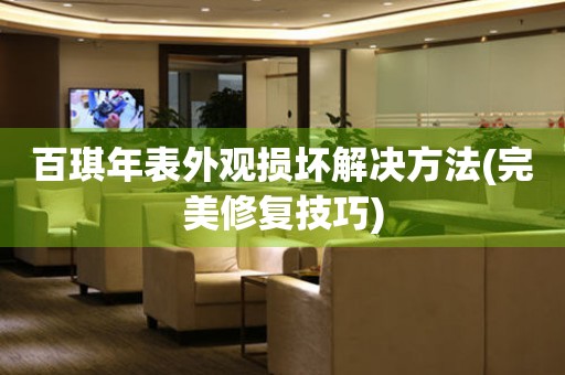  百琪年表外观损坏解决方法(完美修复技巧) 手表维修知识库