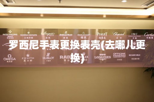  罗西尼手表更换表壳(去哪儿更换) 手表维修知识库