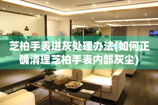  芝柏手表进灰处理办法(如何正确清理芝柏手表内部灰尘) 手表维修知识库