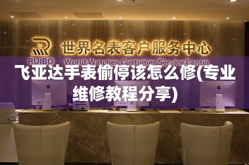  飞亚达手表偷停该怎么修(专业维修教程分享) 手表维修知识库
