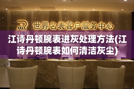  江诗丹顿腕表进灰处理方法(江诗丹顿腕表如何清洁灰尘) 手表维修知识库