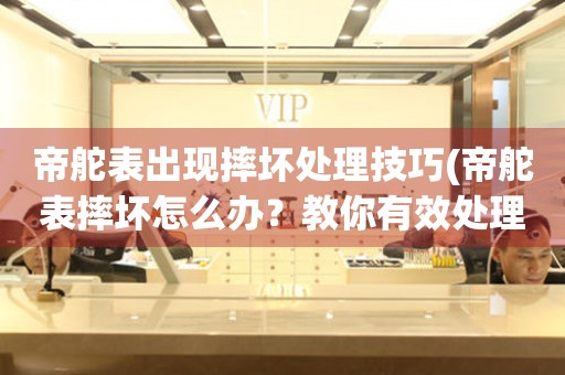  帝舵表出现摔坏处理技巧(帝舵表摔坏怎么办？教你有效处理方法) 手表维修知识库