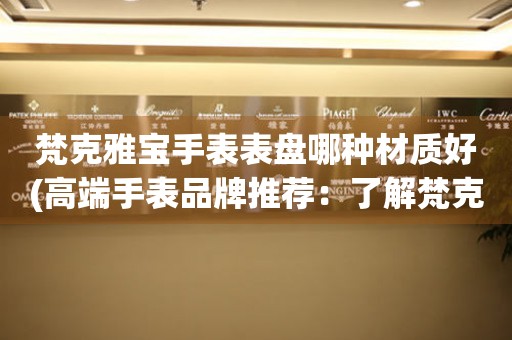  梵克雅宝手表表盘哪种材质好(高端手表品牌推荐：了解梵克雅宝手表表盘材质的选择) 手表维修知识库