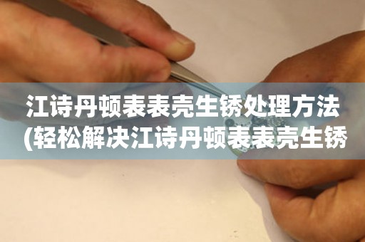  江诗丹顿表表壳生锈处理方法 (轻松解决江诗丹顿表表壳生锈问题) 手表维修知识库