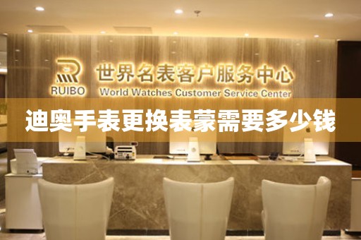  迪奥手表更换表蒙需要多少钱 手表维修知识库