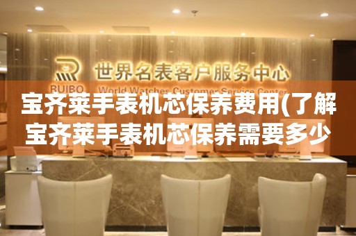  宝齐莱手表机芯保养费用(了解宝齐莱手表机芯保养需要多少钱) 手表维修知识库