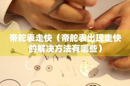  帝舵表走快（帝舵表出现走快的解决方法有哪些） 手表维修知识库