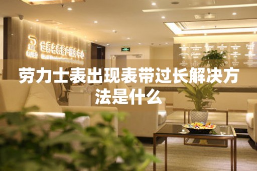  劳力士表出现表带过长解决方法是什么 手表维修知识库