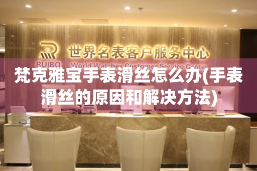  梵克雅宝手表滑丝怎么办(手表滑丝的原因和解决方法) 手表维修知识库