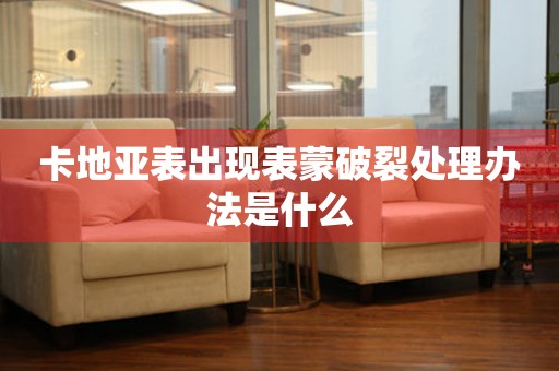  卡地亚表出现表蒙破裂处理办法是什么 手表维修知识库