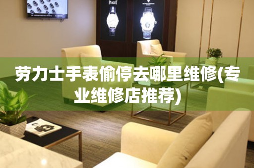  劳力士手表偷停去哪里维修(专业维修店推荐) 手表维修知识库
