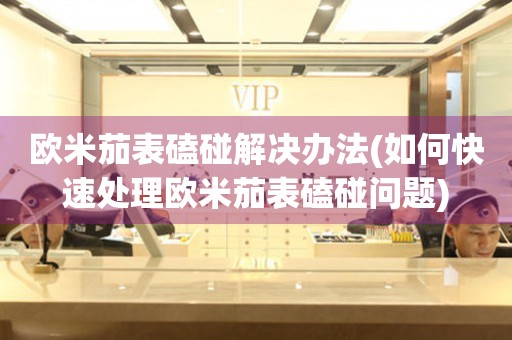  欧米茄表磕碰解决办法(如何快速处理欧米茄表磕碰问题) 手表维修知识库