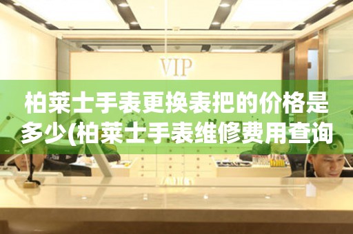  柏莱士手表更换表把的价格是多少(柏莱士手表维修费用查询) 手表维修知识库