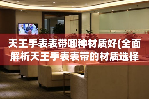  天王手表表带哪种材质好(全面解析天王手表表带的材质选择指南) 手表维修知识库