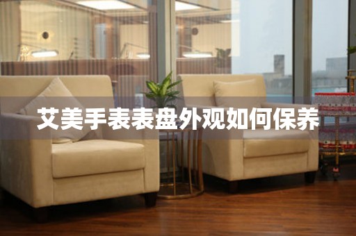  艾美手表表盘外观如何保养 手表维修知识库