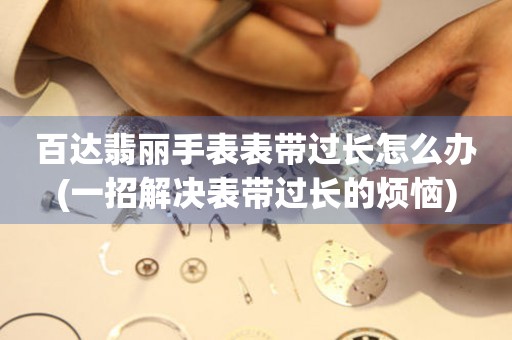  百达翡丽手表表带过长怎么办(一招解决表带过长的烦恼) 手表维修知识库