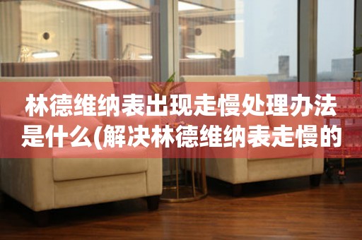  林德维纳表出现走慢处理办法是什么(解决林德维纳表走慢的有效方法) 手表维修知识库