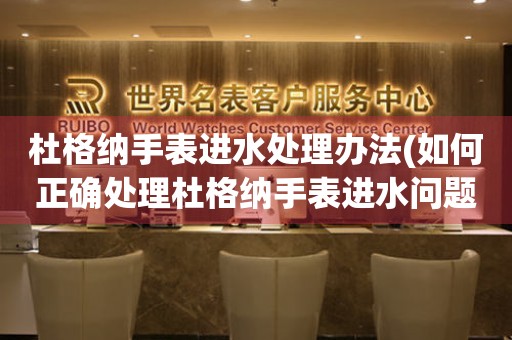  杜格纳手表进水处理办法(如何正确处理杜格纳手表进水问题) 手表维修知识库