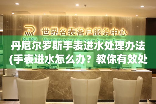  丹尼尔罗斯手表进水处理办法(手表进水怎么办？教你有效处理方法) 手表维修知识库