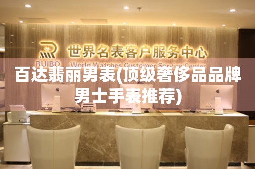  百达翡丽男表(顶级奢侈品品牌男士手表推荐) 手表维修知识库