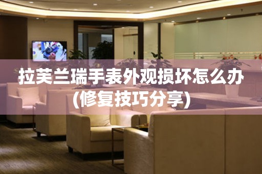  拉芙兰瑞手表外观损坏怎么办(修复技巧分享) 手表维修知识库