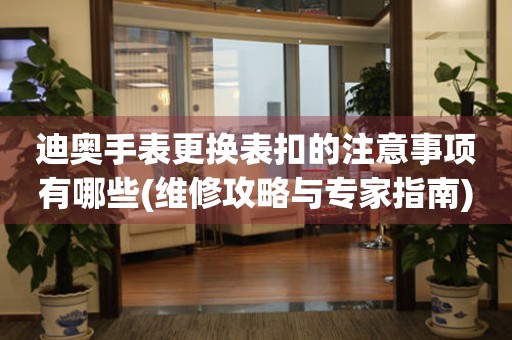  迪奥手表更换表扣的注意事项有哪些(维修攻略与专家指南) 手表维修知识库