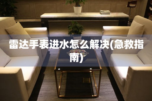  雷达手表进水怎么解决(急救指南) 手表维修知识库