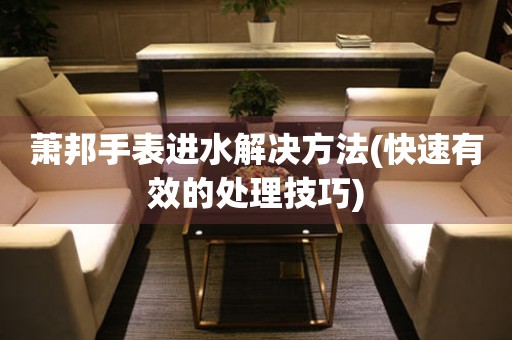  萧邦手表进水解决方法(快速有效的处理技巧) 手表维修知识库