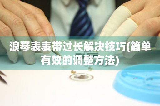  浪琴表表带过长解决技巧(简单有效的调整方法) 手表维修知识库