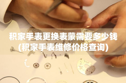  积家手表更换表蒙需要多少钱(积家手表维修价格查询) 手表维修知识库