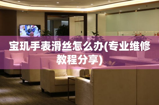  宝玑手表滑丝怎么办(专业维修教程分享) 手表维修知识库
