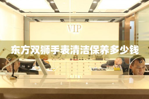  东方双狮手表清洁保养多少钱 手表维修知识库