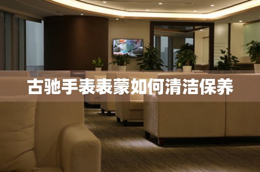  古驰手表表蒙如何清洁保养 手表维修知识库