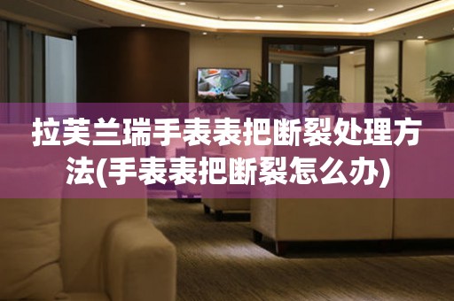  拉芙兰瑞手表表把断裂处理方法(手表表把断裂怎么办) 手表维修知识库