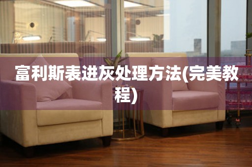  富利斯表进灰处理方法(完美教程) 手表维修知识库