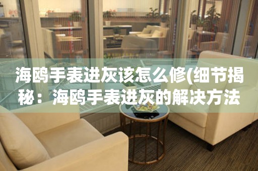  海鸥手表进灰该怎么修(细节揭秘：海鸥手表进灰的解决方法) 手表维修知识库