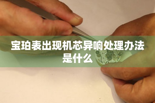  宝珀表出现机芯异响处理办法是什么 手表维修知识库