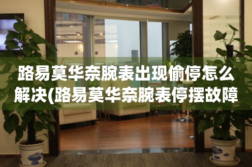  路易莫华奈腕表出现偷停怎么解决(路易莫华奈腕表停摆故障的解决办法) 手表维修知识库